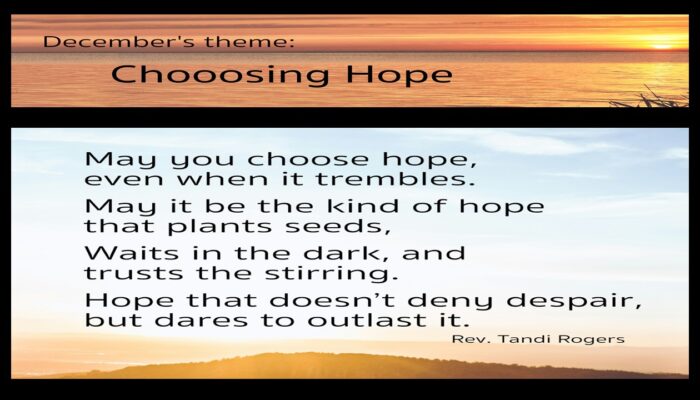 Choosing Hope is December's Theme May you choose hope, even when it trembles. May it be the kind of hope that plants seeds. Waits in the dark, and trusts the stirring. Hope that doesn't deny despair, but dares to outlast it.