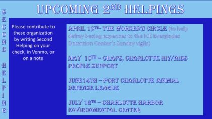2nd Helpings - april 19th the Worker's Circle May 10th - CHAPS June 14th Port Charlotte Animal Defense league July 12th Charlotte Harbor Environmental Center