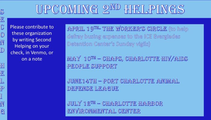 2nd Helpings - april 19th the Worker's Circle May 10th - CHAPS June 14th Port Charlotte Animal Defense league July 12th Charlotte Harbor Environmental Center