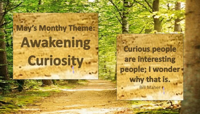 May's Monthly Theme: Awakening Curiosity Curious people are interesting people; I wonder why that is. Bill Maher